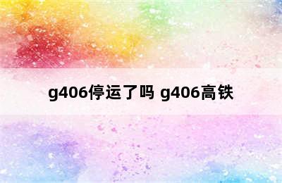 g406停运了吗 g406高铁